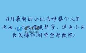 8月最新的小红书母婴个人IP玩法，七天螺旋起号，适合小白长久操作(附带全部教程)