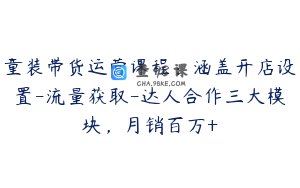 童装带货运营课程：涵盖开店设置-流量获取-达人合作三大模块，月销百万+