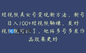 短视频美女号变现新方法，新号日入100+短视频躺赚，发好视频就可以了，矩阵多号多发作品效果更好