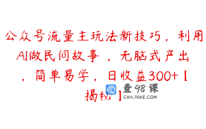 公众号流量主玩法新技巧，利用AI做民间故事 ，无脑式产出，简单易学，日收益300+【揭秘】