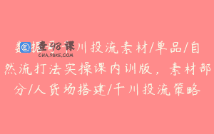 数据哥千川投流素材/单品/自然流打法实操课内训版，素材部分/人货场搭建/千川投流策略