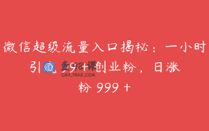微信超级流量入口揭秘：一小时引流 99 + 创业粉，日涨粉 999 +