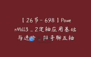 【26节-￥698】PowerMill3_2定轴应用基础与进阶_阳哥聊五轴