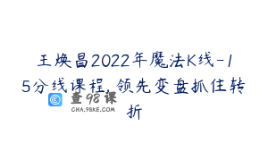 王焕昌2022年魔法K线-15分线课程, 领先变盘抓住转折