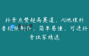 抖音点赞超高赛道，AI地理科普视频制作，简单易懂，可进抖音独家精选