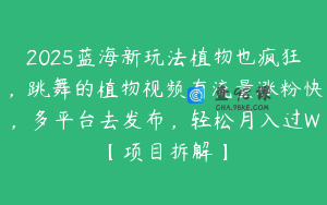 2025蓝海新玩法植物也疯狂，跳舞的植物视频有流量涨粉快，多平台去发布，轻松月入过W【项目拆解】