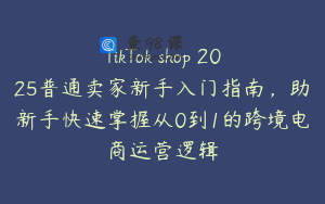 TikTok shop 2025普通卖家新手入门指南，助新手快速掌握从0到1的跨境电商运营逻辑