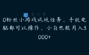 0粉丝小游戏试玩任务，手机电脑都可以操作，小白也能月入3000+