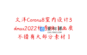 文洋Corona8室内设计3dmax2022秋季班【画质不错有大部分素材】