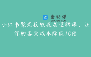 小红书聚光投放底层逻辑课，让你的客资成本降低10倍