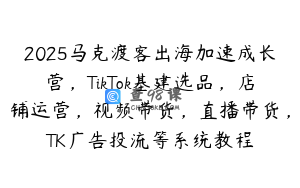 2025马克渡客出海加速成长营，TikTok基建选品，店铺运营，视频带货，直播带货，TK广告投流等系统教程