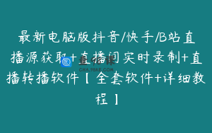 最新电脑版抖音/快手/B站直播源获取+直播间实时录制+直播转播软件【全套软件+详细教程】