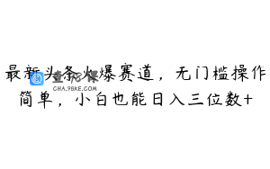 最新头条火爆赛道，无门槛操作简单，小白也能日入三位数+