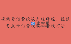 视频号付费投放系统课程,视频号豆子付费投放·叠投打法