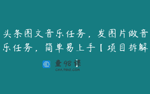 头条图文音乐任务，发图片做音乐任务，简单易上手【项目拆解】