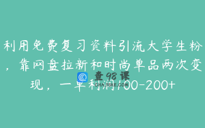 利用免费复习资料引流大学生粉，靠网盘拉新和时尚单品两次变现，一单利润100-200+