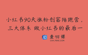 小红书90天涨粉创富陪跑营，​三大体系 做小红书的最后一站