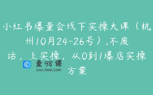 小红书爆量会线下实操大课（杭州10月24-26号）,不废话，上实操，从0到1爆店实操方案