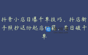 抖音小店日爆千单技巧,抖店新手照抄这份起店秘籍,单日破千单