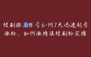 短剧推广账号如何7天迅速起号涨粉，如何涨精准短剧粉实操