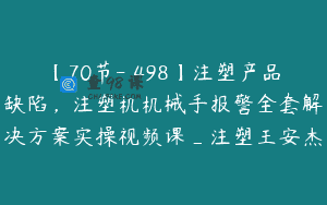 【70节-￥498】注塑产品缺陷，注塑机机械手报警全套解决方案实操视频课_注塑王安杰