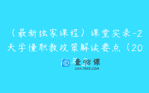 （最新独家课程）课堂实录-2天学懂职教政策解读要点（2019年至