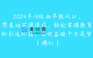 2024年AI绘画早教风口，零基础实操课程，轻松掌握教育粉引流秘籍，日收益破千不是梦【揭秘】