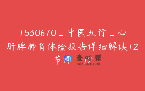 1530670_中医五行_心肝脾肺肾体检报告详细解读12节课_12