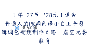 【学-27节-128元】适合普通人的PR调色课小白上手剪辑调色视频制作之路_虚空光影教育