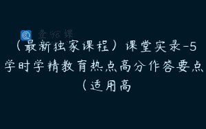 （最新独家课程）课堂实录-5学时学精教育热点高分作答要点（适用高