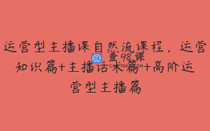 运营型主播课自然流课程，运营知识篇+主播话术篇 +高阶运营型主播篇