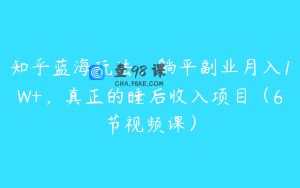知乎蓝海玩法，躺平副业月入1W+，真正的睡后收入项目（6节视频课）