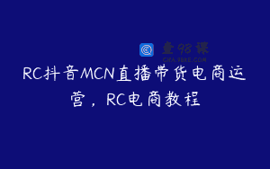 RC抖音MCN直播带货电商运营，RC电商教程