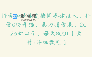 抖音加特林直播间搭建技术，抖音0粉开播，暴力撸音浪，2023新口子，每天800+【素材+详细教程】