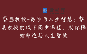 黎荔教授-易学与人生智慧：黎荔教授的线下同步课程，助你探索命运与人生智慧