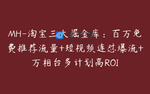 MH-淘宝三大掘金库：百万免费推荐流量+短视频连怼爆流+万相台多计划高ROI
