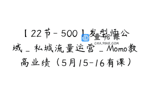 【22节-￥500】发型师公域_私城流量运营_Momo教高业绩（5月15-16有课）