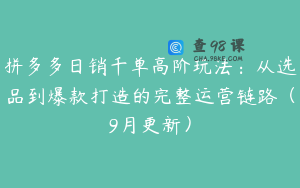 拼多多日销千单高阶玩法：从选品到爆款打造的完整运营链路（9月更新）