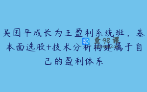 吴国平成长为王盈利系统班，基本面选股+技术分析构建属于自己的盈利体系