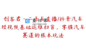 创客君·二手车直播/抖音汽车短视频基础运维扫盲，掌握汽车赛道的根本玩法