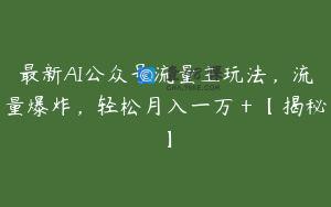 最新AI公众号流量主玩法，流量爆炸，轻松月入一万＋【揭秘】
