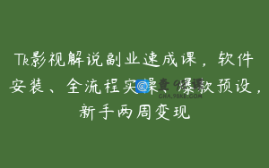 Tk影视解说副业速成课，软件安装、全流程实操、爆款预设，新手两周变现
