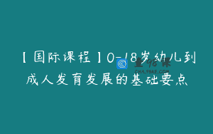 【国际课程】0-18岁幼儿到成人发育发展的基础要点