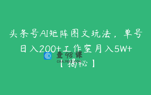 头条号AI矩阵图文玩法，单号日入200+工作室月入5W+【揭秘】