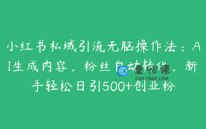小红书私域引流无脑操作法：AI生成内容，粉丝自动转化，新手轻松日引500+创业粉