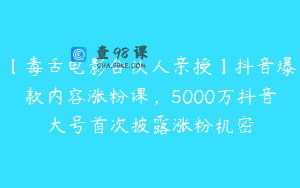 【毒舌电影合伙人亲授】抖音爆款内容涨粉课，5000万抖音大号首次披露涨粉机密