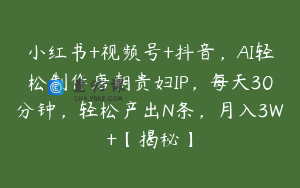 小红书+视频号+抖音，AI轻松制作唐朝贵妇IP，每天30分钟，轻松产出N条，月入3W+【揭秘】