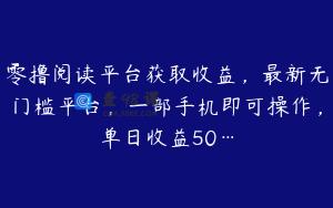 零撸阅读平台获取收益，最新无门槛平台，一部手机即可操作，单日收益50…