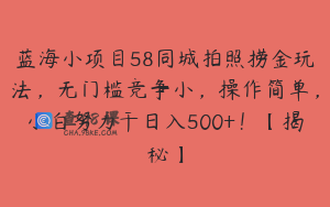 蓝海小项目58同城拍照捞金玩法，无门槛竞争小，操作简单，小白努力干日入500+！【揭秘】