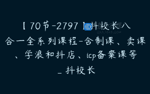 【70节-2797】抖校长八合一全系列课程-含制课、卖课、学浪和抖店、icp备案课等_抖校长